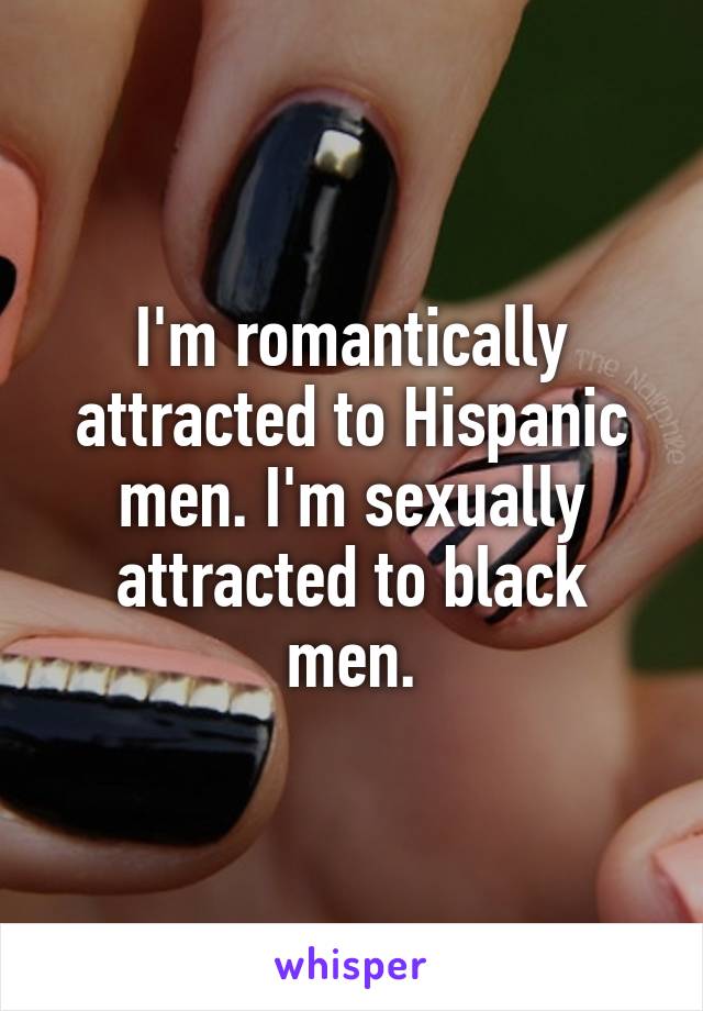 I'm romantically attracted to Hispanic men. I'm sexually attracted to black men.