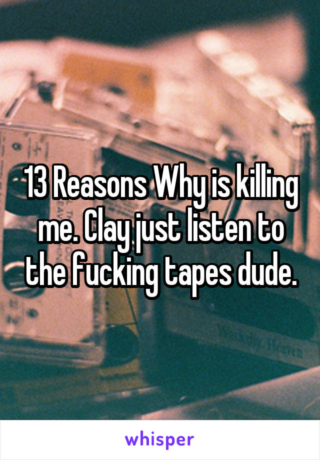 13 Reasons Why is killing me. Clay just listen to the fucking tapes dude.