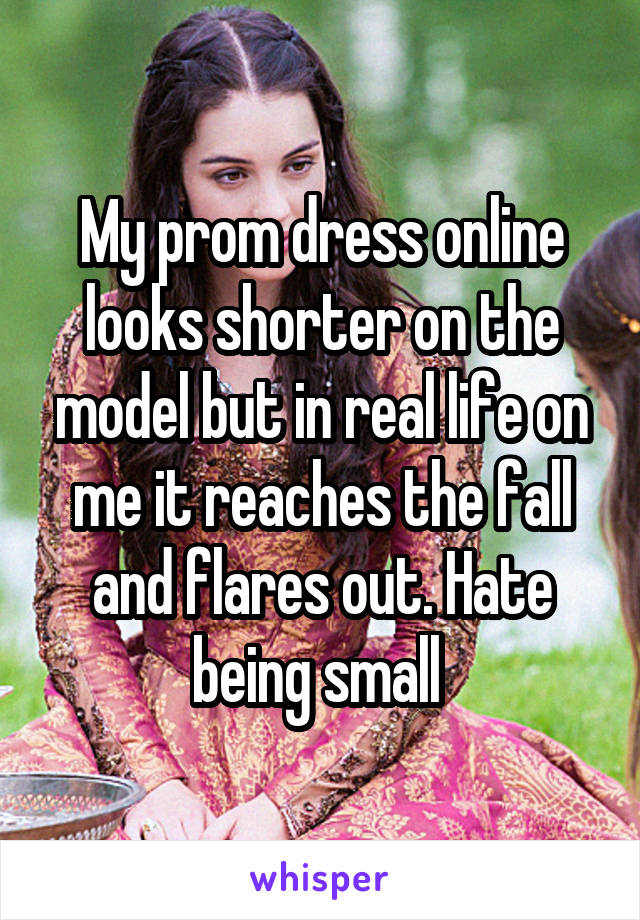 My prom dress online looks shorter on the model but in real life on me it reaches the fall and flares out. Hate being small 