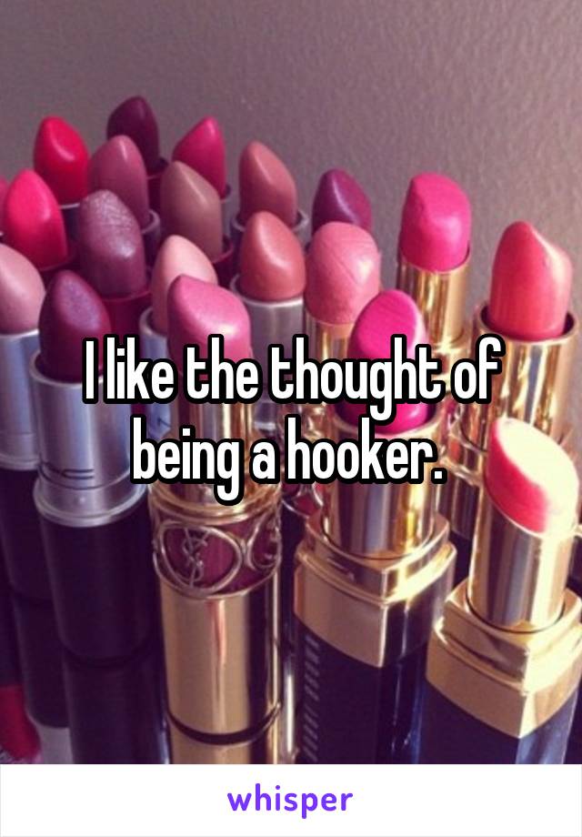 I like the thought of being a hooker. 