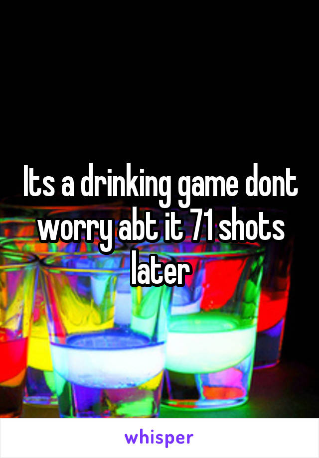 Its a drinking game dont worry abt it 71 shots later