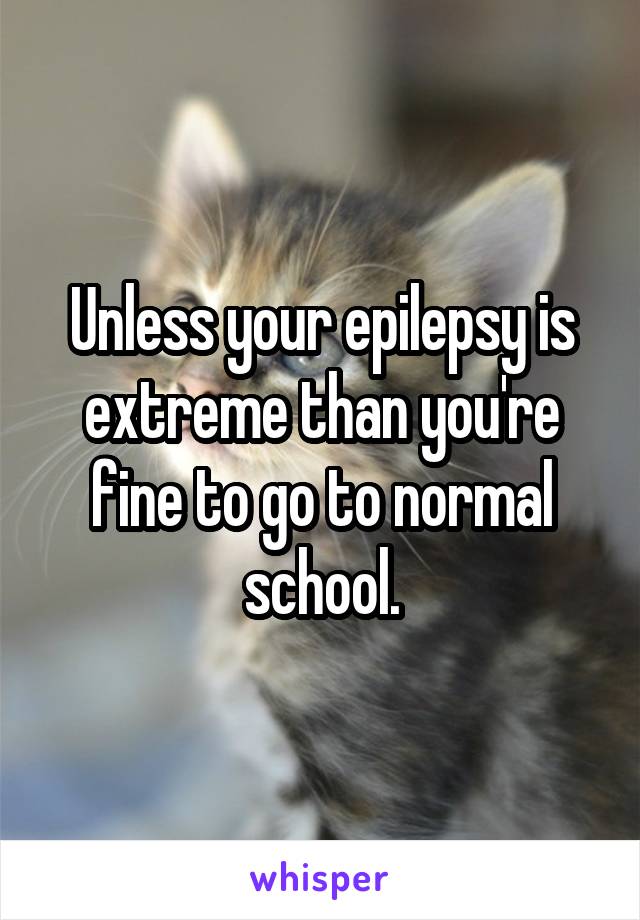 Unless your epilepsy is extreme than you're fine to go to normal school.