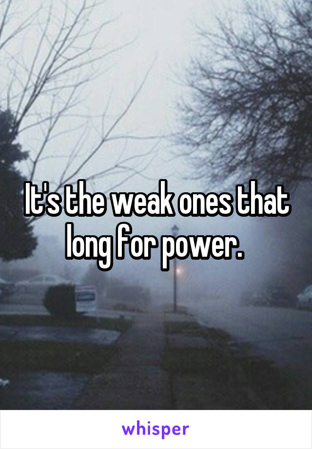 It's the weak ones that long for power. 