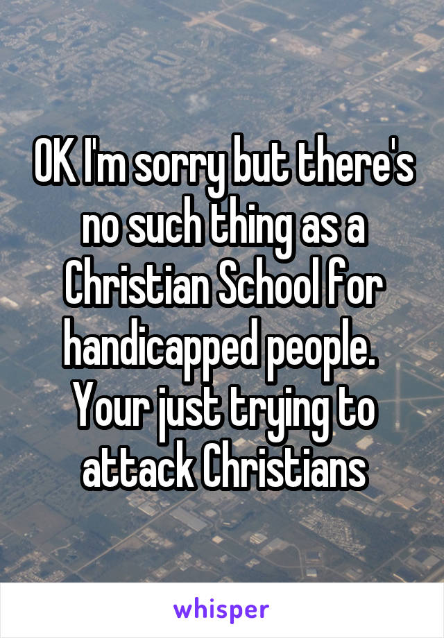 OK I'm sorry but there's no such thing as a Christian School for handicapped people. 
Your just trying to attack Christians