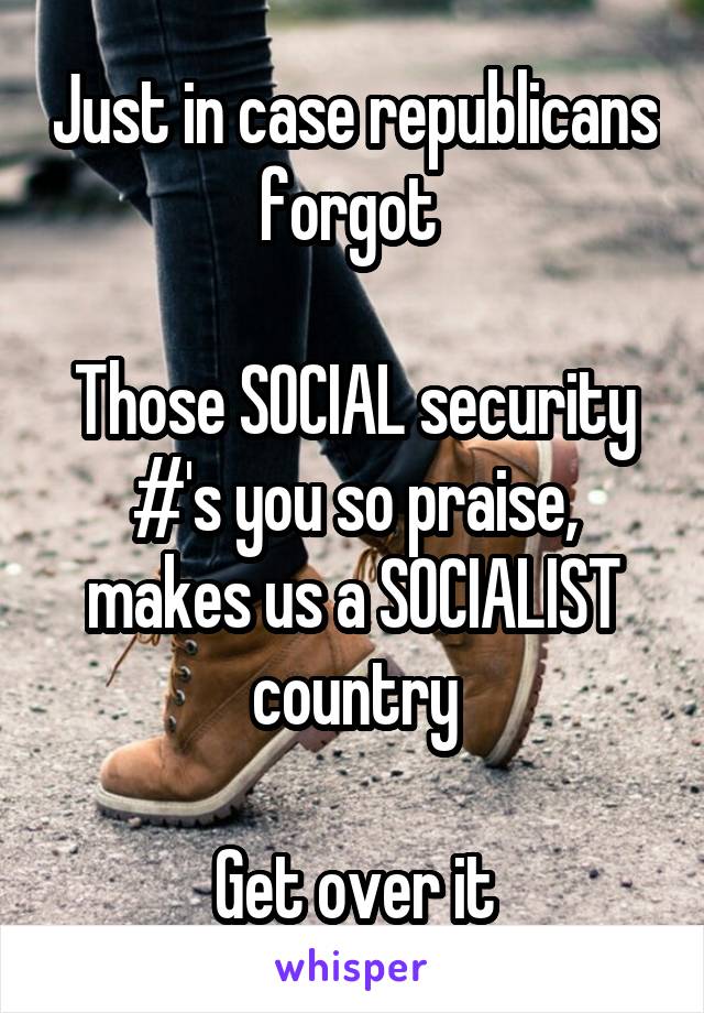 Just in case republicans forgot 

Those SOCIAL security #'s you so praise, makes us a SOCIALIST country

Get over it