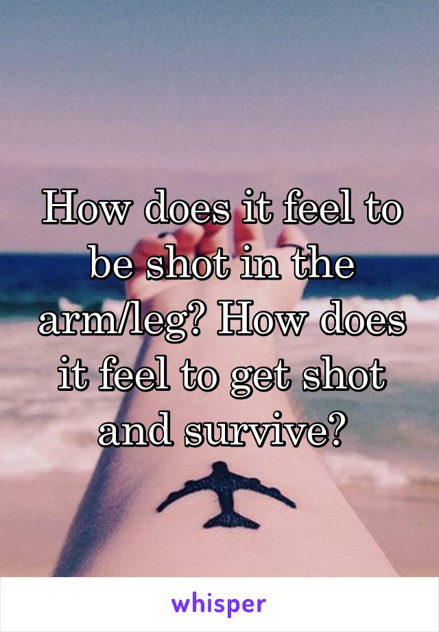 How does it feel to be shot in the arm/leg? How does it feel to get shot and survive?