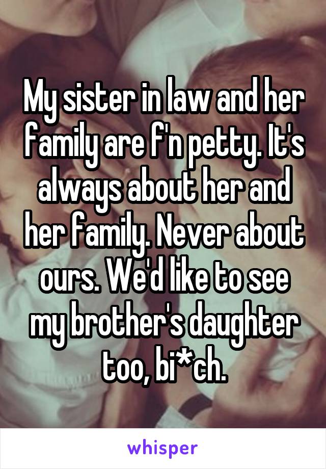 My sister in law and her family are f'n petty. It's always about her and her family. Never about ours. We'd like to see my brother's daughter too, bi*ch.