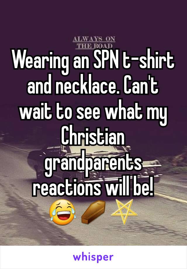 Wearing an SPN t-shirt and necklace. Can't wait to see what my Christian grandparents reactions will be!
😂⚰⛧