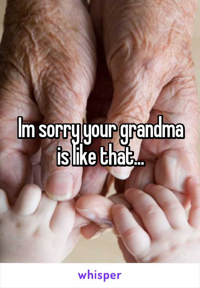 Im sorry your grandma is like that...