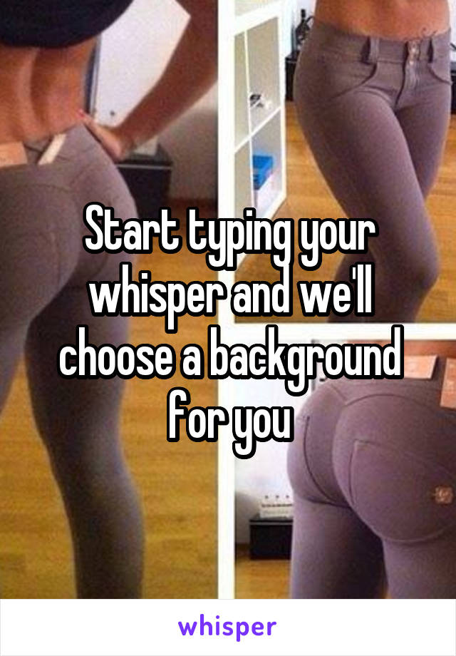 Start typing your whisper and we'll choose a background for you