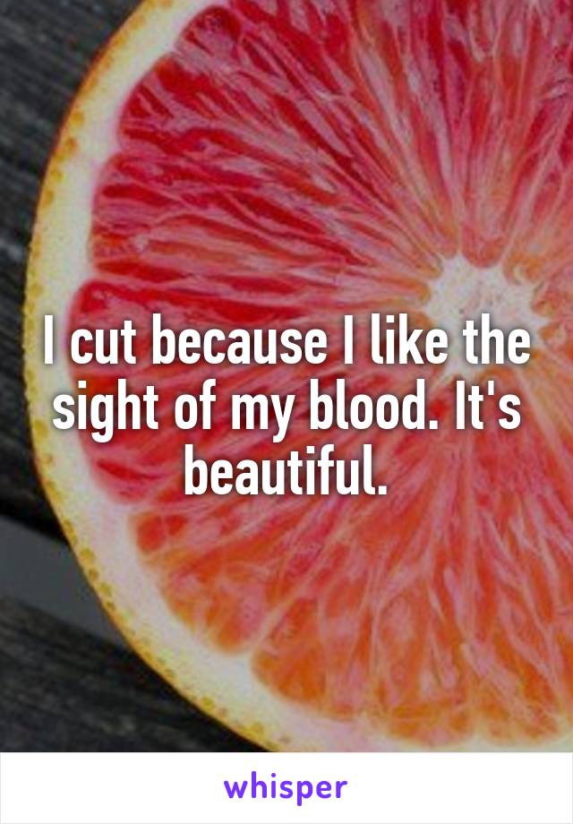 I cut because I like the sight of my blood. It's beautiful.