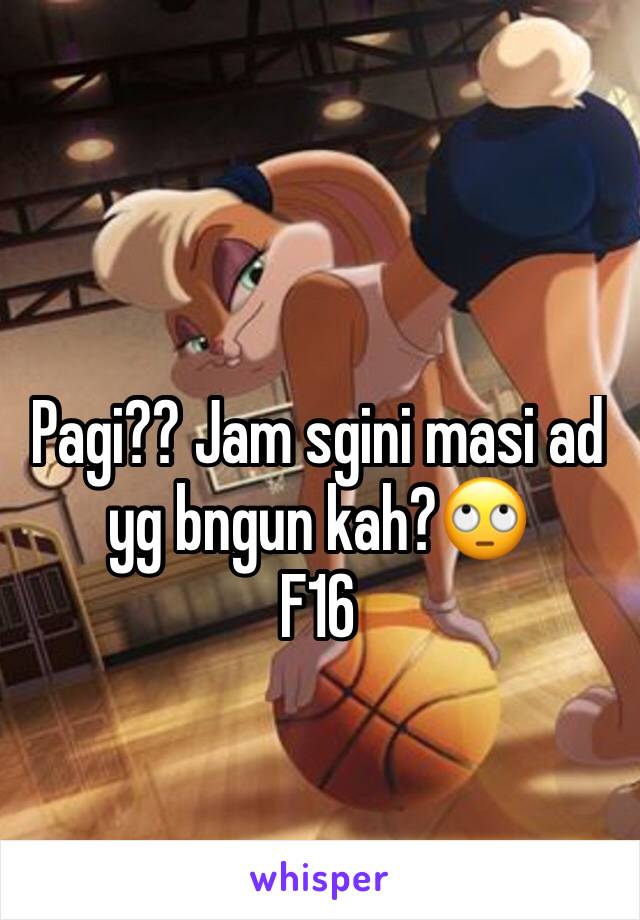 Pagi?? Jam sgini masi ad yg bngun kah?🙄
F16