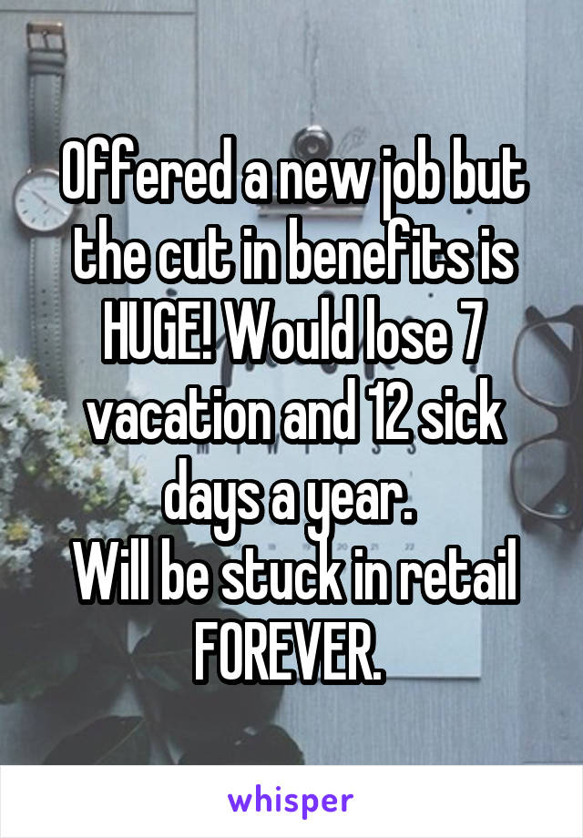 Offered a new job but the cut in benefits is HUGE! Would lose 7 vacation and 12 sick days a year. 
Will be stuck in retail FOREVER. 