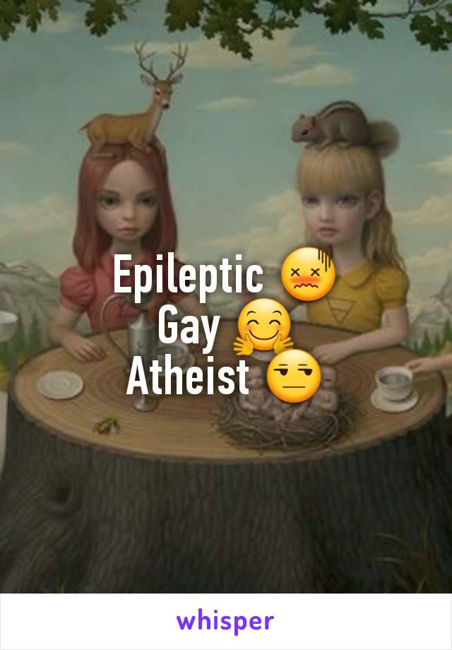 Epileptic 😖
Gay 🤗
Atheist 😒