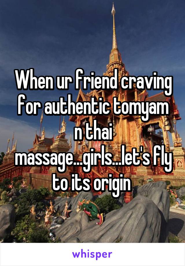 When ur friend craving for authentic tomyam n thai massage...girls...let's fly to its origin 