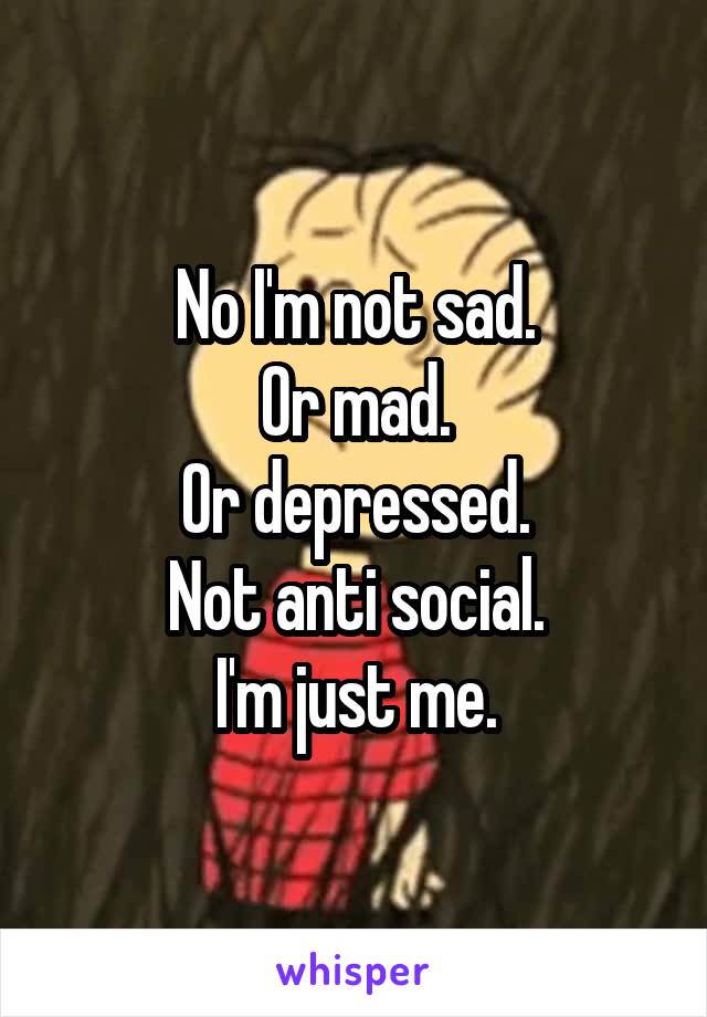 No I'm not sad.
Or mad.
Or depressed.
Not anti social.
I'm just me.