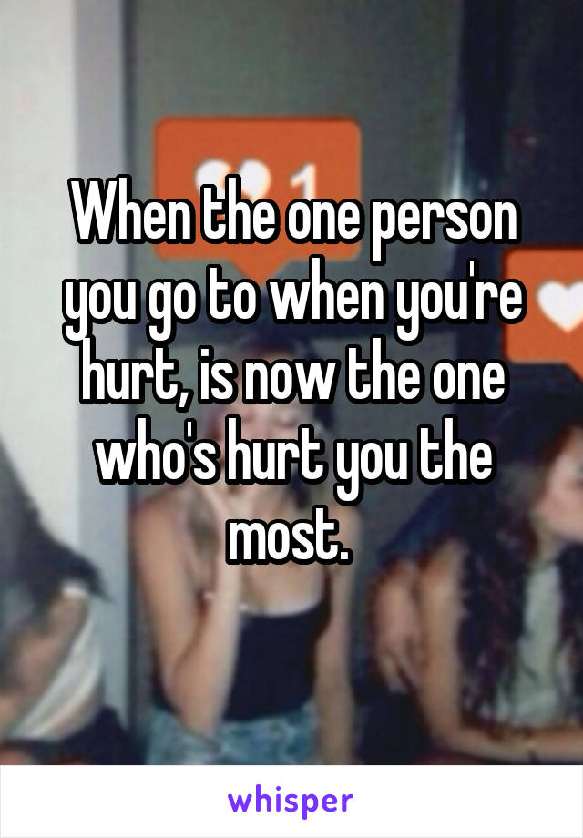 When the one person you go to when you're hurt, is now the one who's hurt you the most. 
