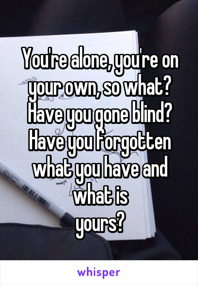 You're alone, you're on your own, so what?
Have you gone blind?
Have you forgotten what you have and what is
yours?