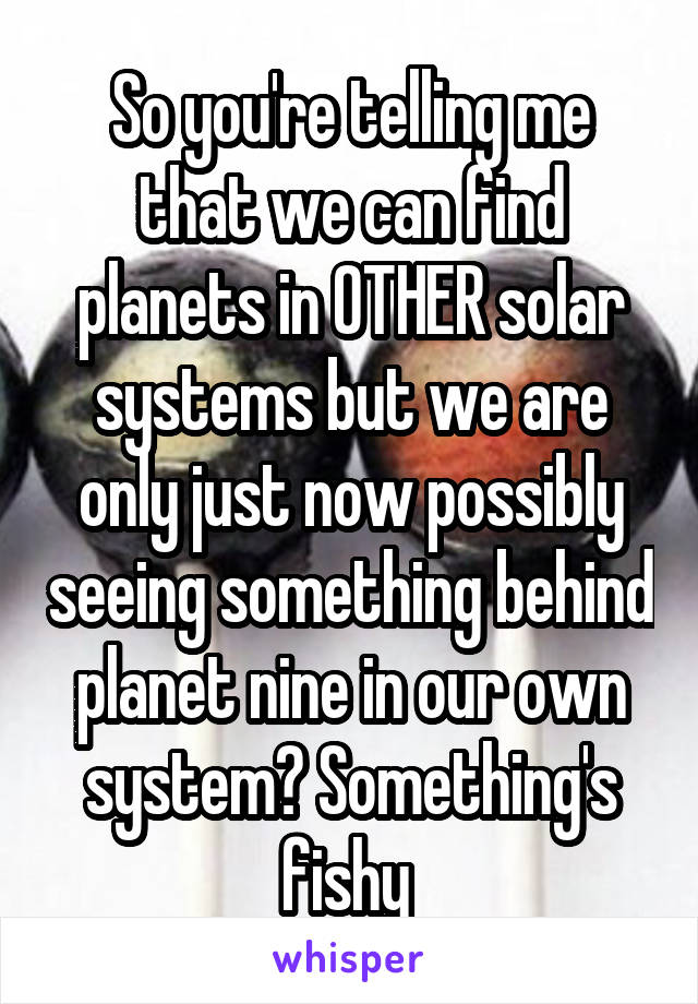 So you're telling me that we can find planets in OTHER solar systems but we are only just now possibly seeing something behind planet nine in our own system? Something's fishy 