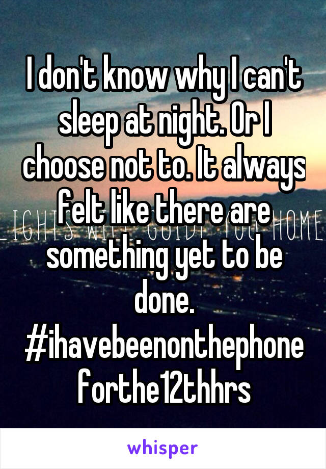 I don't know why I can't sleep at night. Or I choose not to. It always felt like there are something yet to be done.
#ihavebeenonthephoneforthe12thhrs