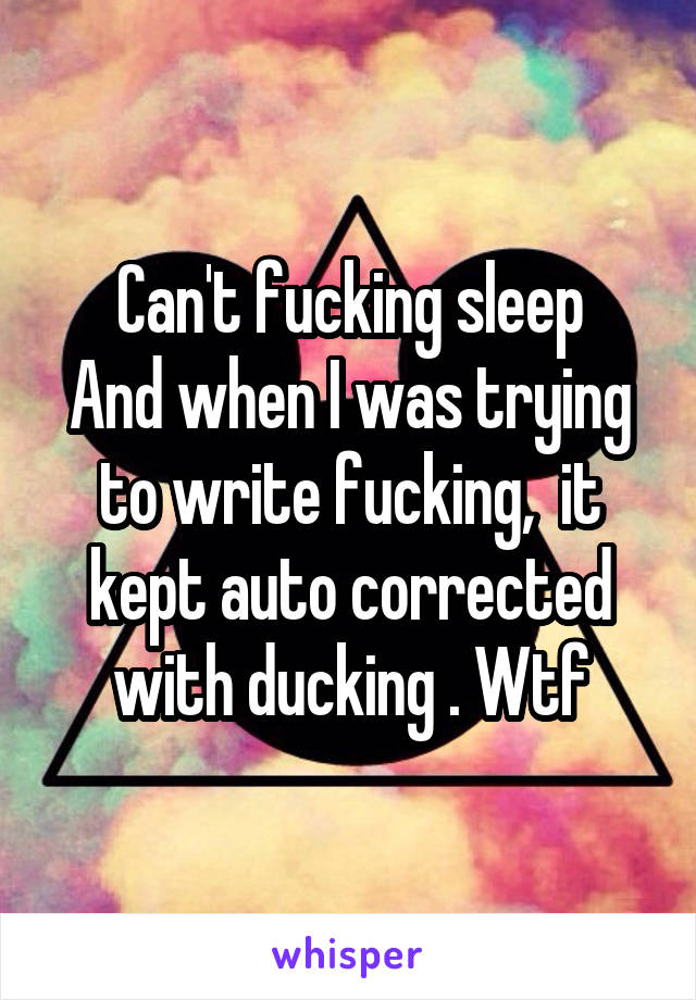 Can't fucking sleep
And when I was trying to write fucking,  it kept auto corrected with ducking . Wtf