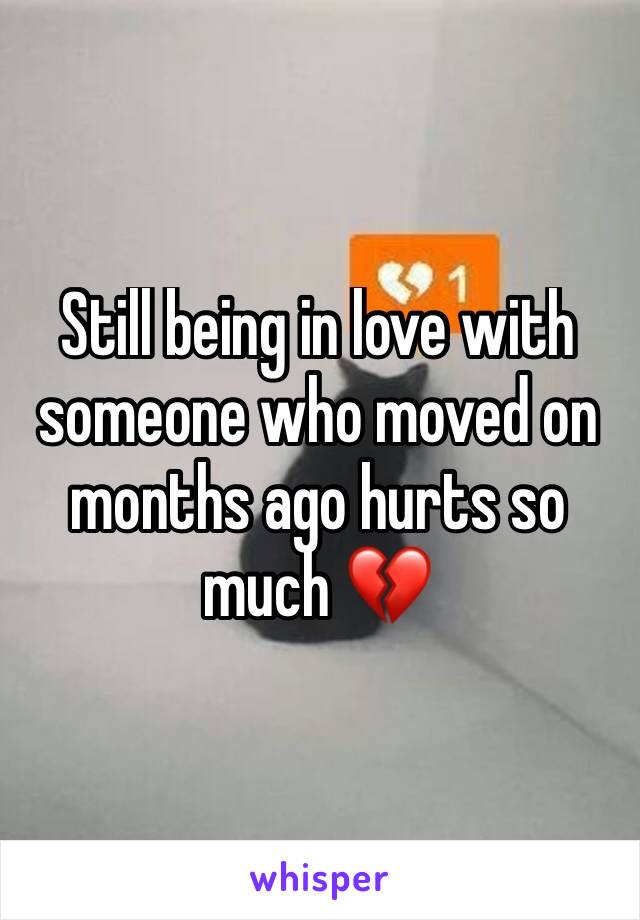 Still being in love with someone who moved on months ago hurts so much 💔