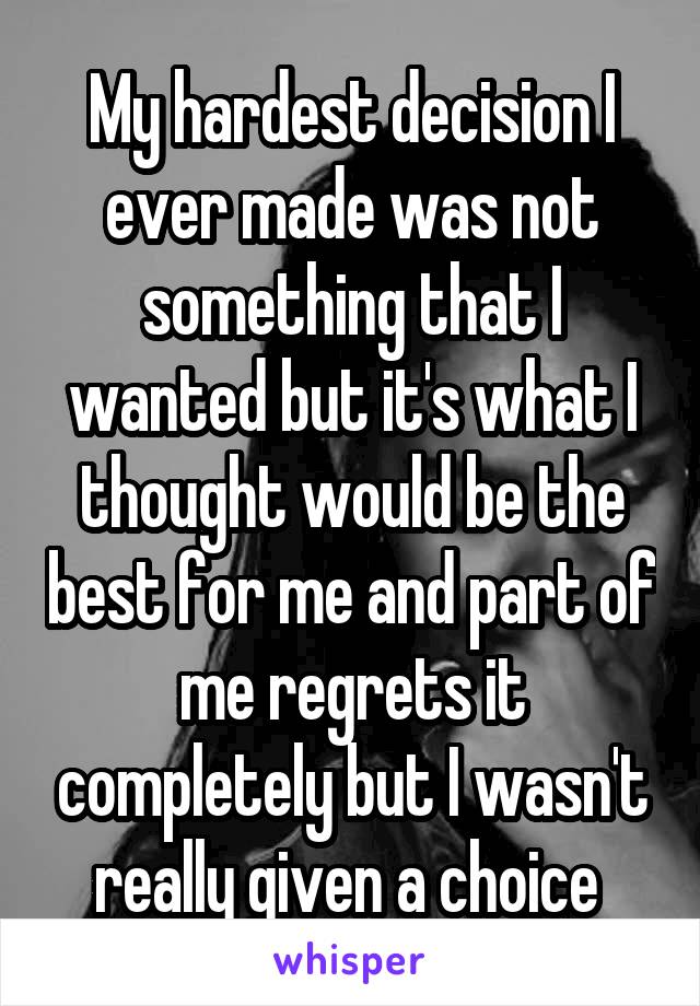 My hardest decision I ever made was not something that I wanted but it's what I thought would be the best for me and part of me regrets it completely but I wasn't really given a choice 