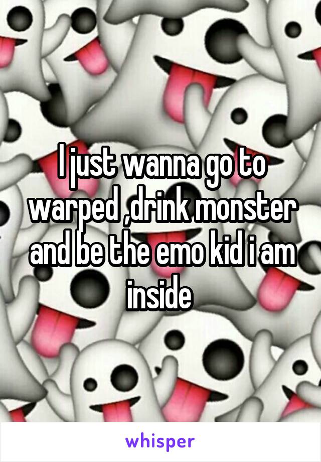 I just wanna go to warped ,drink monster and be the emo kid i am inside 
