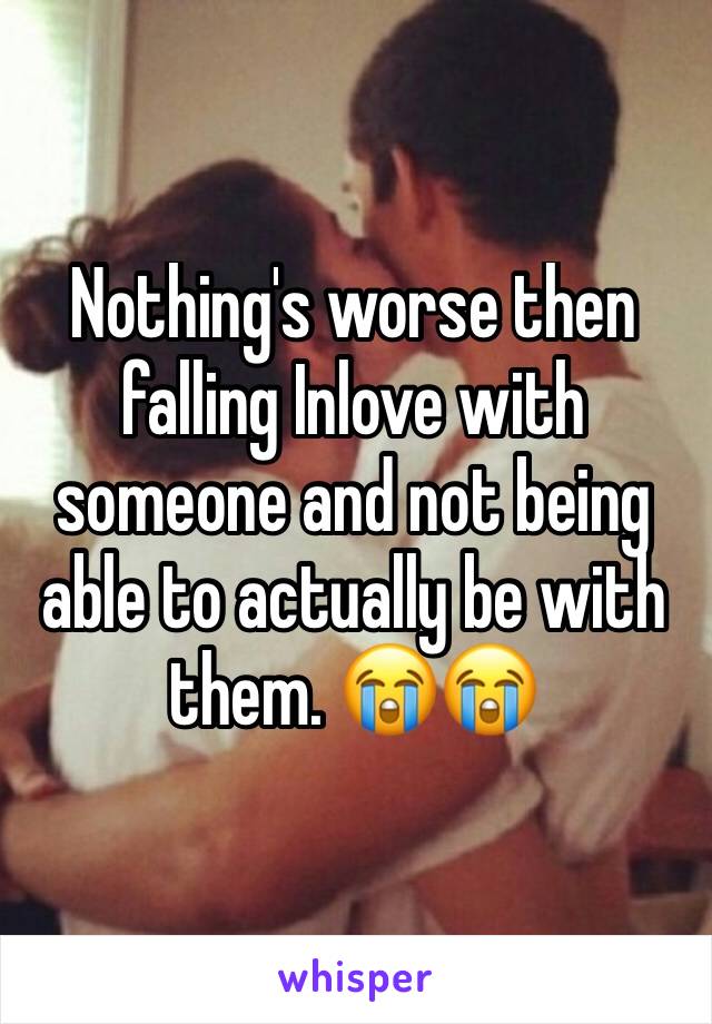 Nothing's worse then falling Inlove with someone and not being able to actually be with them. 😭😭 