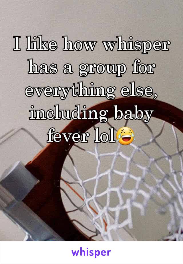 I like how whisper has a group for everything else, including baby fever lol😂