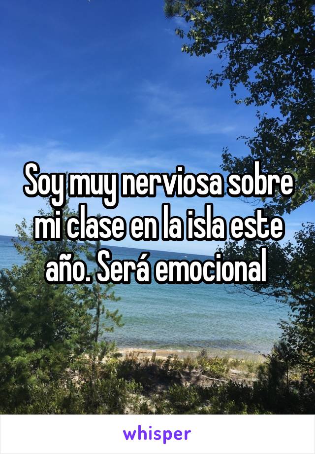 Soy muy nerviosa sobre mi clase en la isla este año. Será emocional 