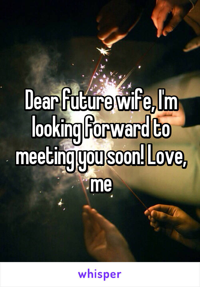 Dear future wife, I'm looking forward to meeting you soon! Love, me