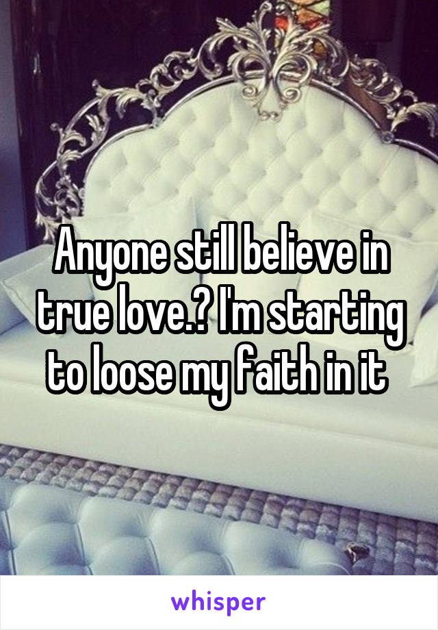 Anyone still believe in true love.? I'm starting to loose my faith in it 