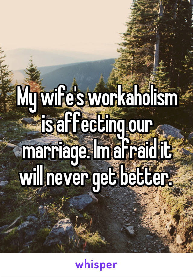 My wife's workaholism is affecting our marriage. Im afraid it will never get better. 