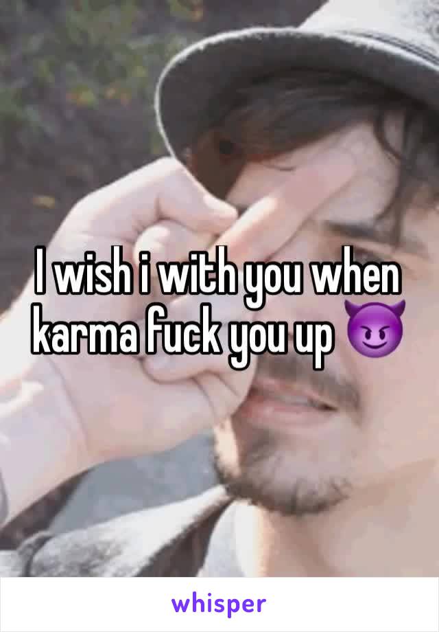 I wish i with you when karma fuck you up 😈