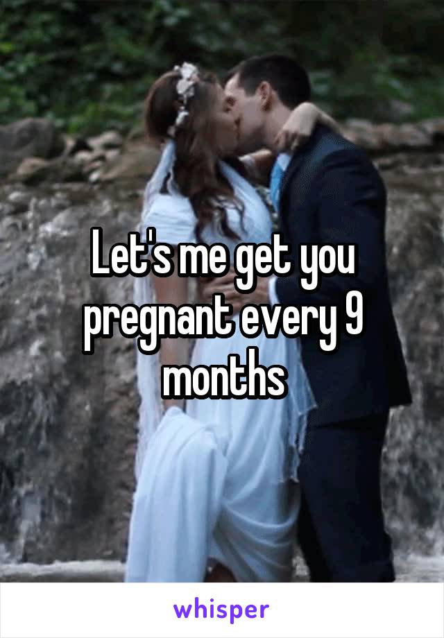 Let's me get you pregnant every 9 months
