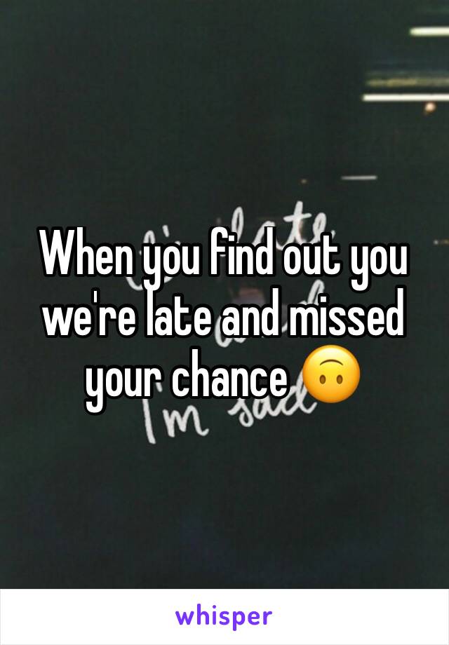 When you find out you we're late and missed your chance 🙃