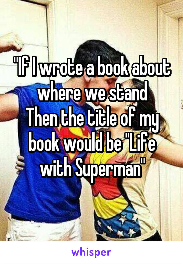 "If I wrote a book about where we stand
Then the title of my book would be "Life with Superman"
