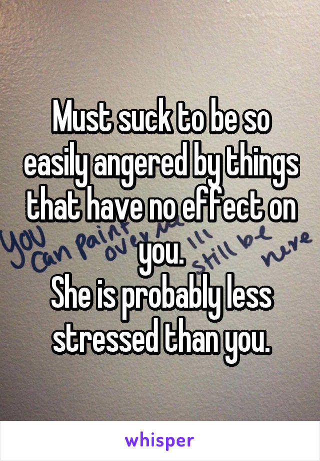 Must suck to be so easily angered by things that have no effect on you.
She is probably less stressed than you.
