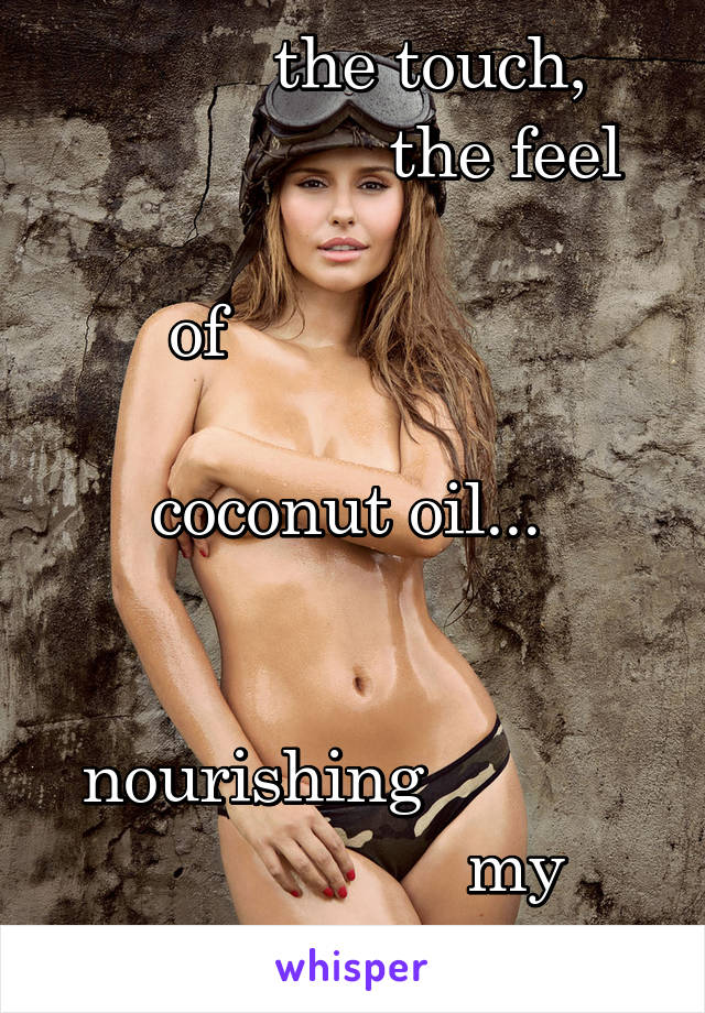           the touch,  
                 the feel  
of                 
     
coconut oil... 
   
   
 nourishing            
                   my  
                  skin! 