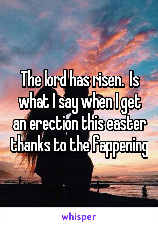 The lord has risen.  Is what I say when I get an erection this easter thanks to the fappening