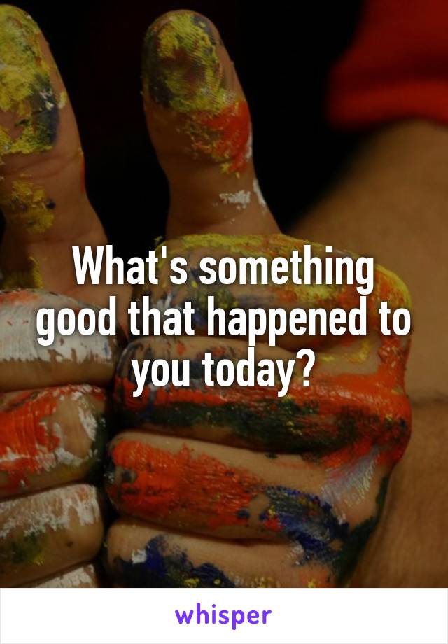 What's something good that happened to you today?