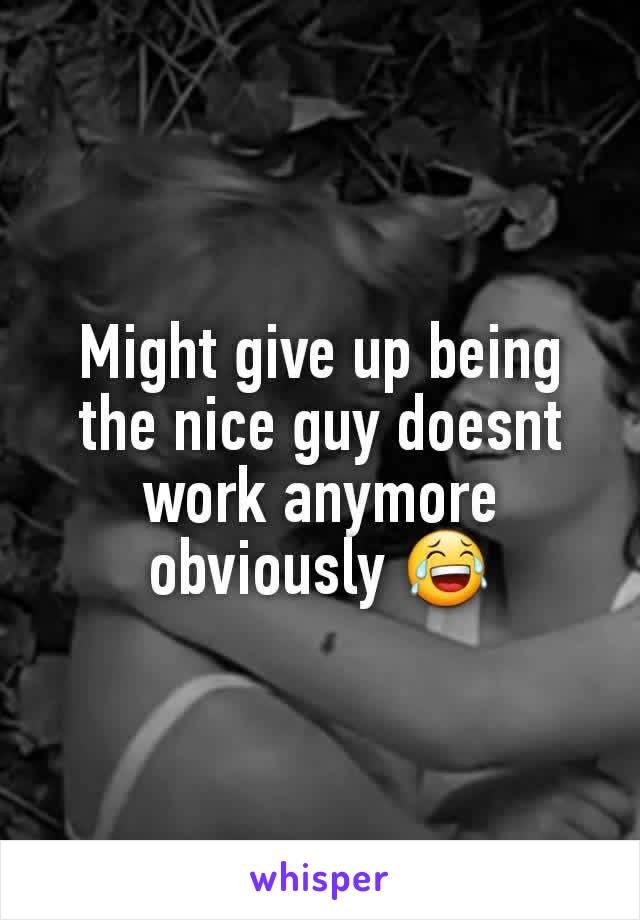 Might give up being the nice guy doesnt work anymore obviously 😂