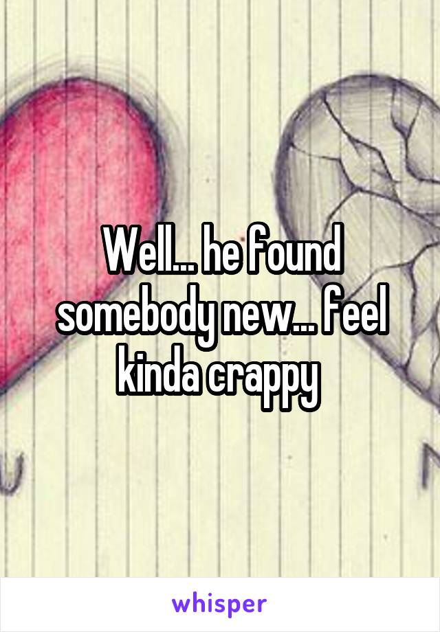 Well... he found somebody new... feel kinda crappy 