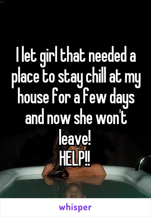 I let girl that needed a place to stay chill at my house for a few days and now she won't leave! 
HELP!! 