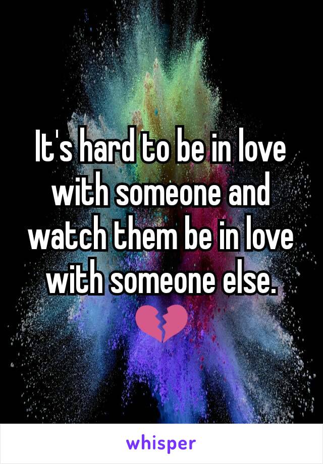It's hard to be in love with someone and watch them be in love with someone else.💔
