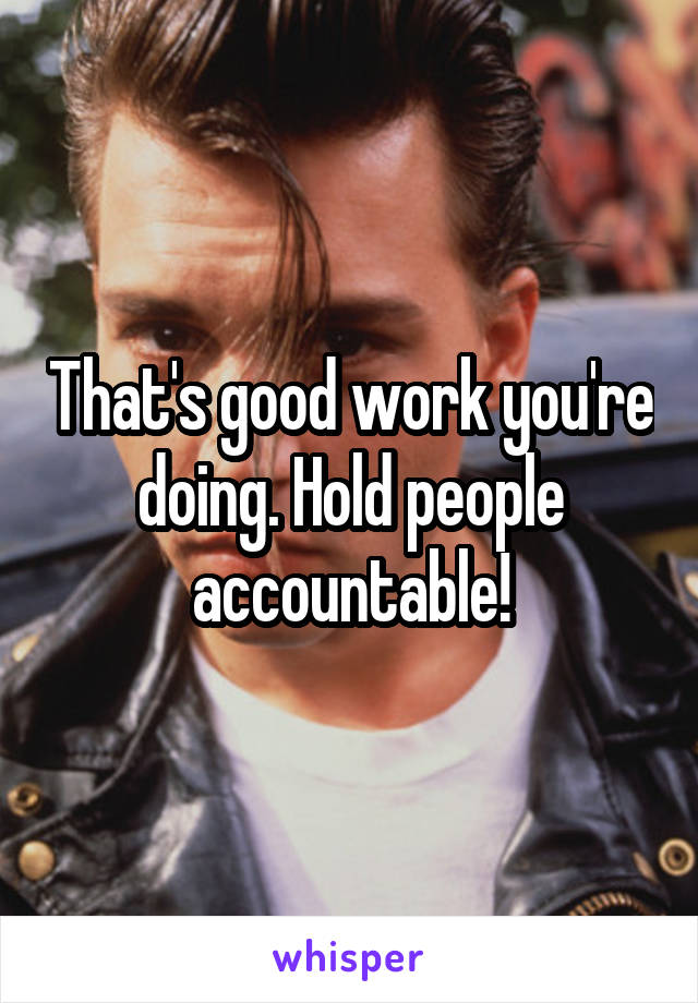 That's good work you're doing. Hold people accountable!