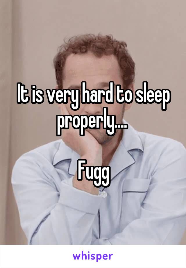 It is very hard to sleep properly.... 

Fugg