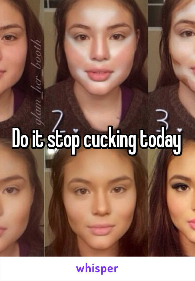 Do it stop cucking today 
