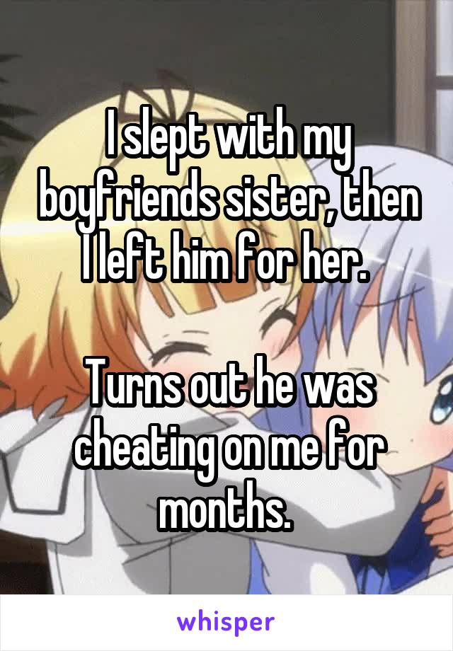 I slept with my boyfriends sister, then I left him for her. 

Turns out he was cheating on me for months. 